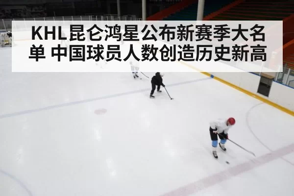 KHL昆仑鸿星公布新赛季大名单 中国球员人数创造历史新高