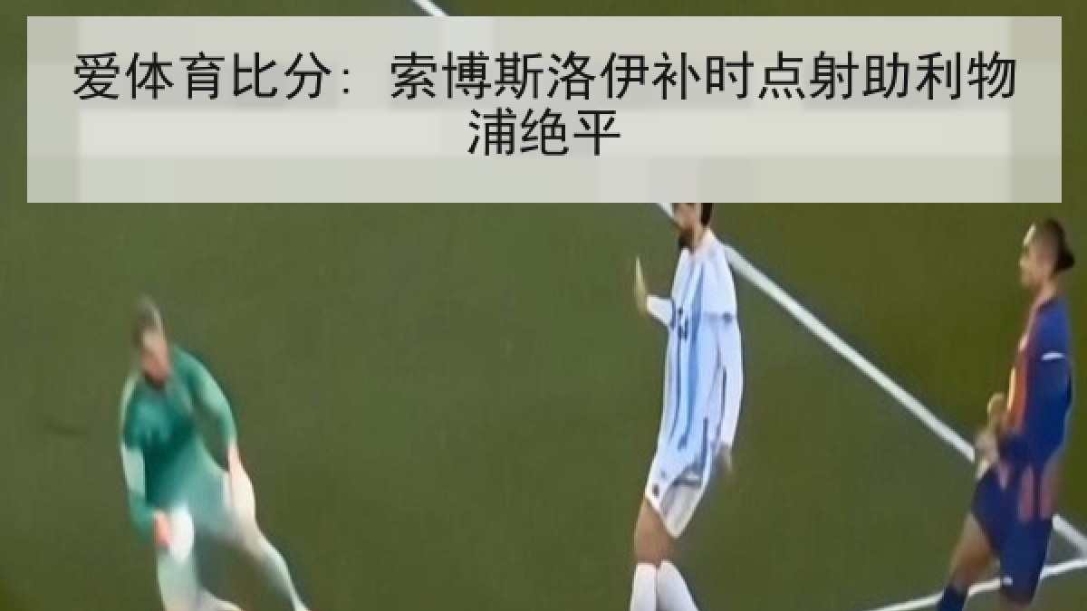 爱体育比分: 索博斯洛伊补时点射助利物浦绝平 爱体育比分: 索博斯洛伊补时点射助利物浦绝平