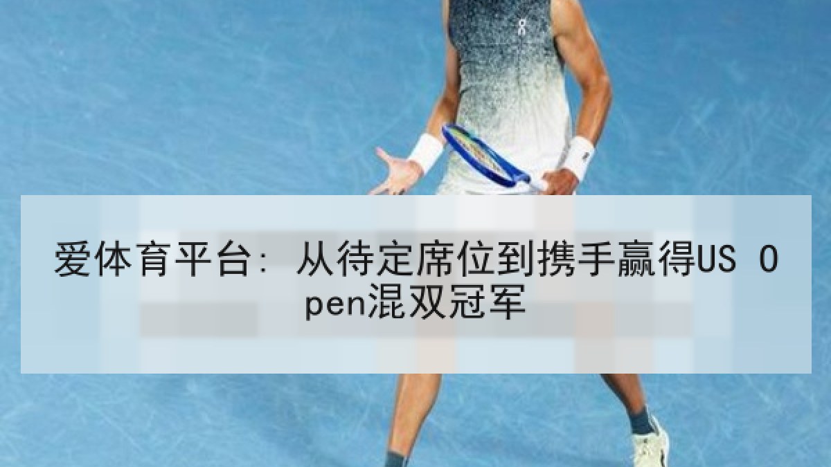 爱体育平台: 从待定席位到携手赢得US Open混双冠军 爱体育平台: 从待定席位到携手赢得US Open混双冠军