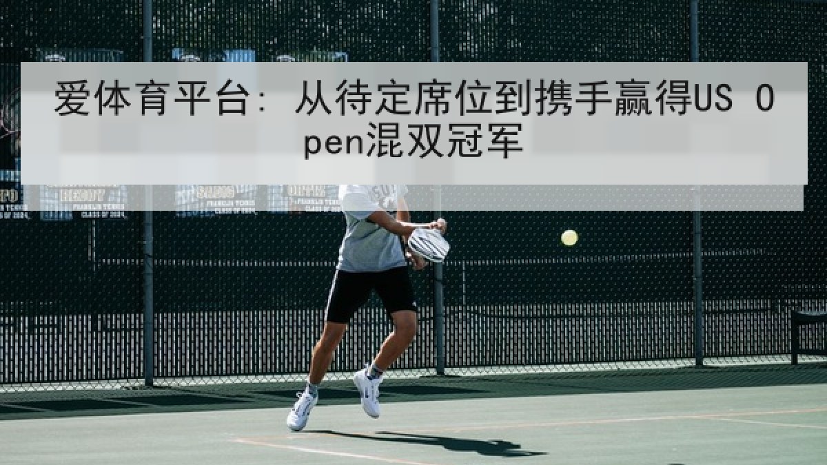 爱体育平台: 从待定席位到携手赢得US Open混双冠军 爱体育平台: 从待定席位到携手赢得US Open混双冠军