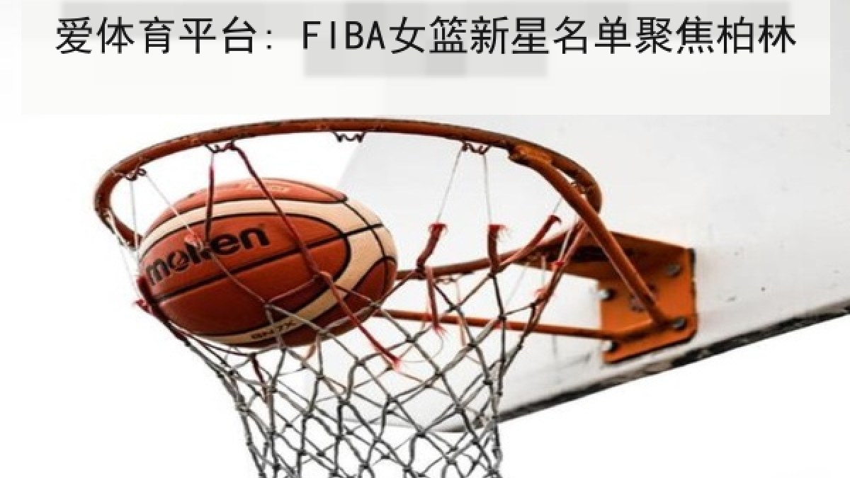 爱体育平台: FIBA女篮新星名单聚焦柏林