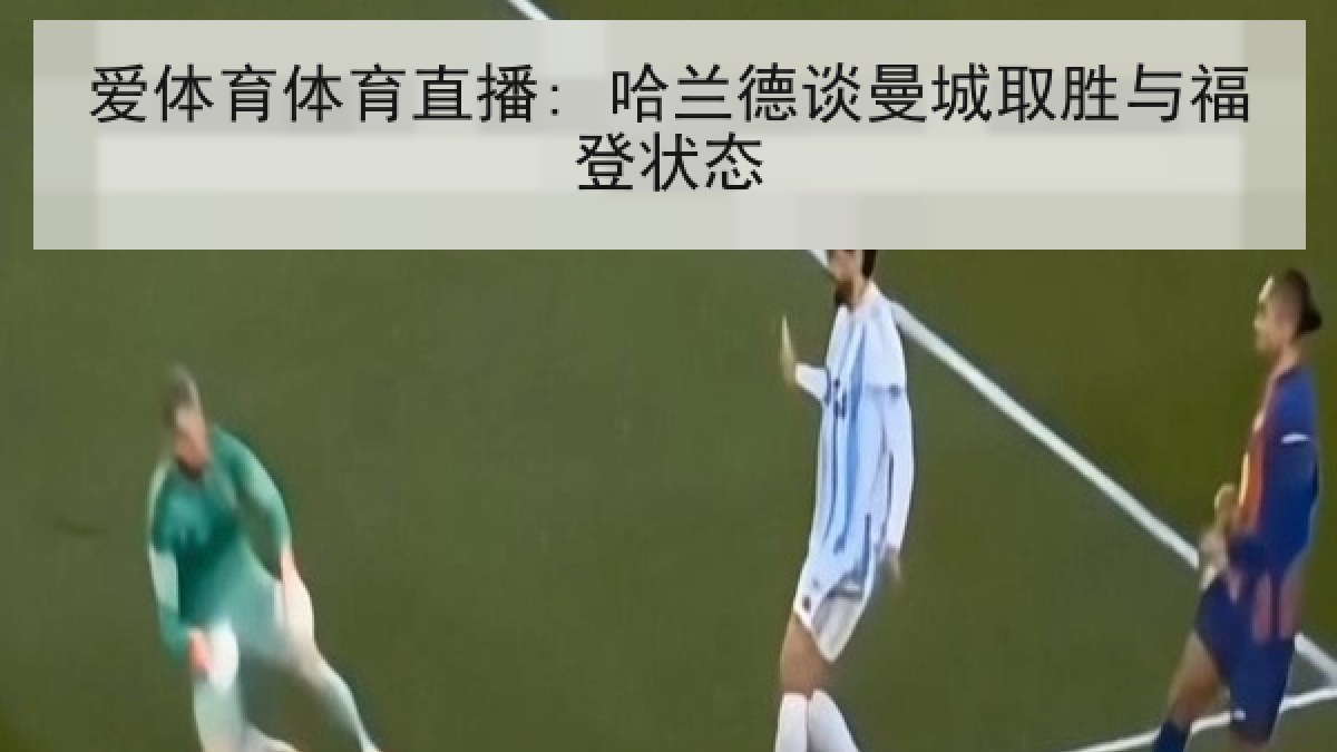 爱体育体育直播: 哈兰德谈曼城取胜与福登状态