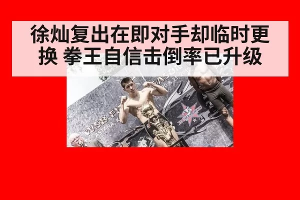 徐灿复出在即对手却临时更换 拳王自信击倒率已升级