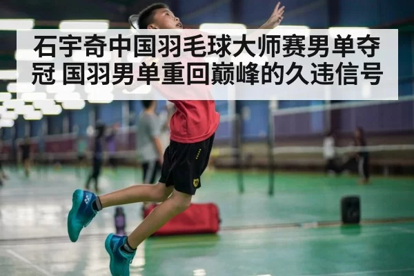 石宇奇中国羽毛球大师赛男单夺冠 国羽男单重回巅峰的久违信号