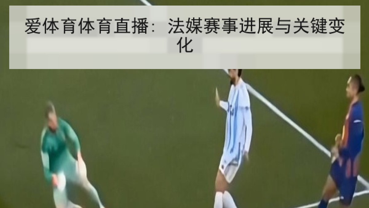 爱体育体育直播: 法媒赛事进展与关键变化 爱体育体育直播: 法媒赛事进展与关键变化