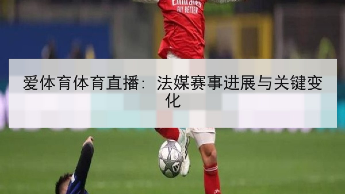 爱体育体育直播: 法媒赛事进展与关键变化