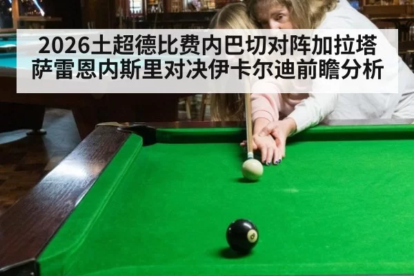 2026土超德比费内巴切对阵加拉塔萨雷恩内斯里对决伊卡尔迪前瞻分析